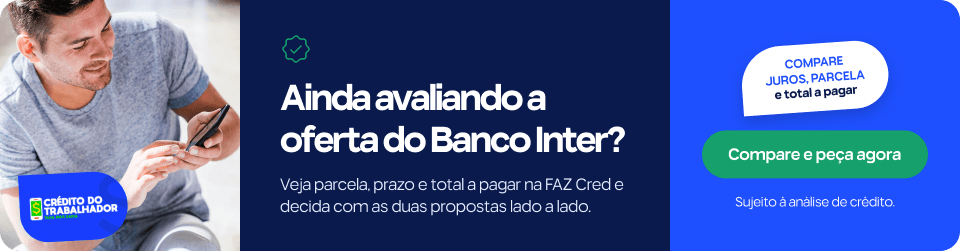Crédito do Trabalhador Banco Inter: como funciona, quem pode contratar e como pedir pelo app da Carteira de Trabalho Digital 2 Ainda avaliando a oferta do Banco Inter? Veja parcela, prazo e total a pagar na FAZ Cred e decida com as duas propostas lado a lado. Compare juros, parcela e total a pagar. Sujeito à análise de crédito.